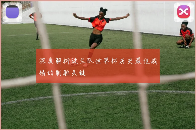 深度解析波兰队世界杯历史最佳战绩的制胜关键