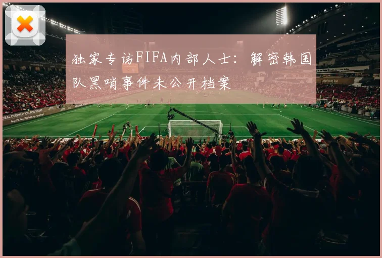 独家专访FIFA内部人士：解密韩国队黑哨事件未公开档案