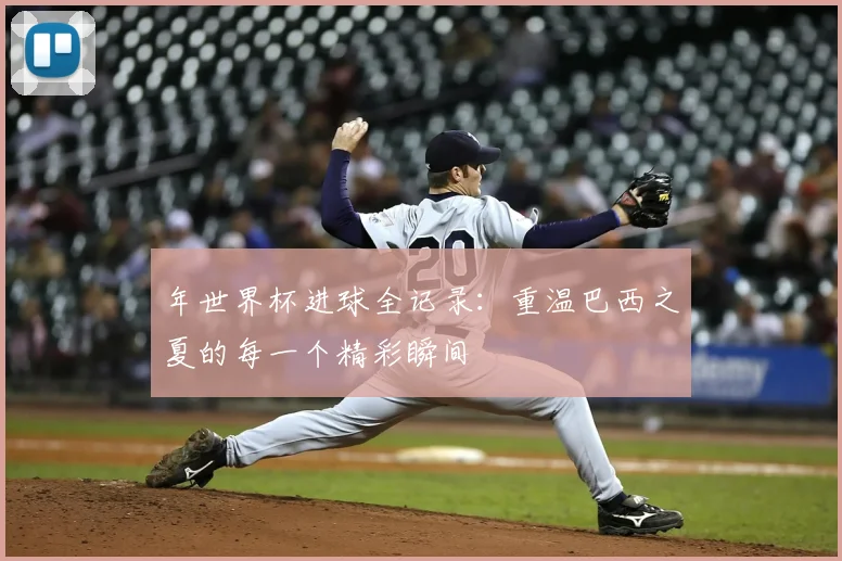 年世界杯进球全记录：重温巴西之夏的每一个精彩瞬间