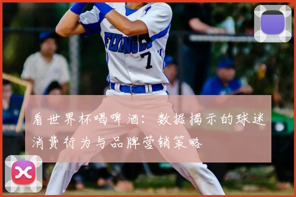 看世界杯喝啤酒:数据揭示的球迷消费行为与品牌营销策略
