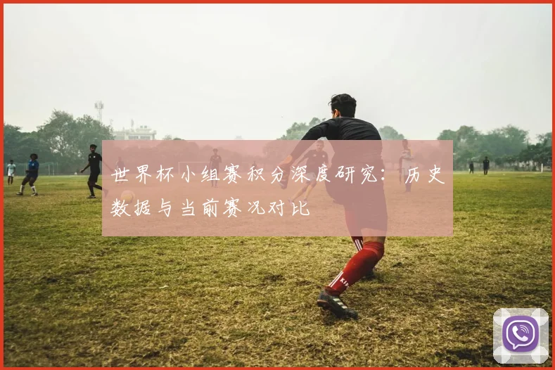 世界杯小组赛积分深度研究：历史数据与当前赛况对比