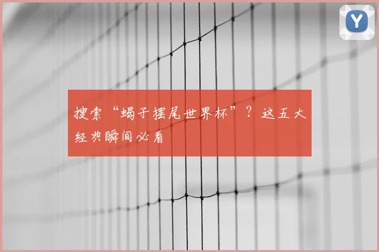 搜索“蝎子摆尾世界杯”?这五大经典瞬间必看