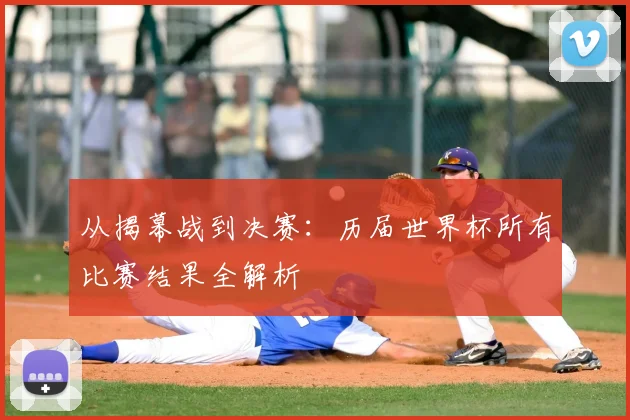 从揭幕战到决赛：历届世界杯所有比赛结果全解析