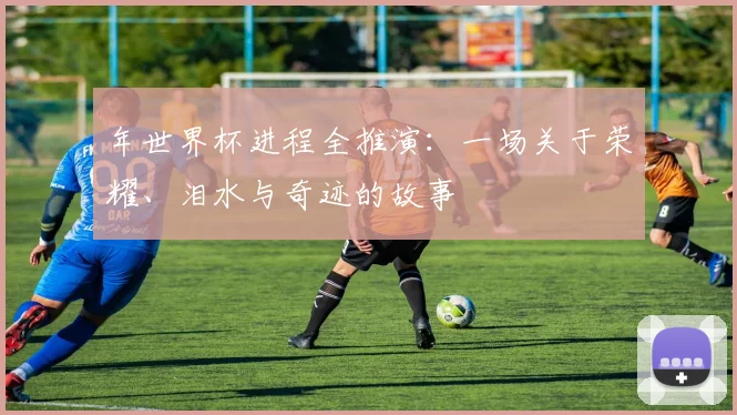 年世界杯进程全推演：一场关于荣耀、泪水与奇迹的故事