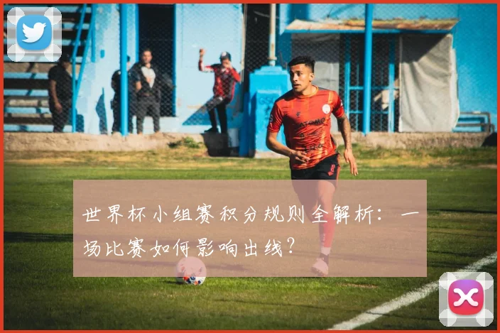 世界杯小组赛积分规则全解析：一场比赛如何影响出线？