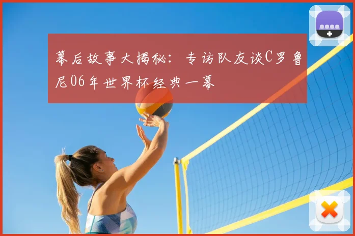 幕后故事大揭秘:专访队友谈C罗鲁尼06年世界杯经典一幕