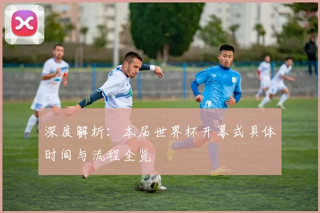 深度解析：本届世界杯开幕式具体时间与流程全览