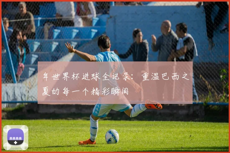 年世界杯进球全记录：重温巴西之夏的每一个精彩瞬间