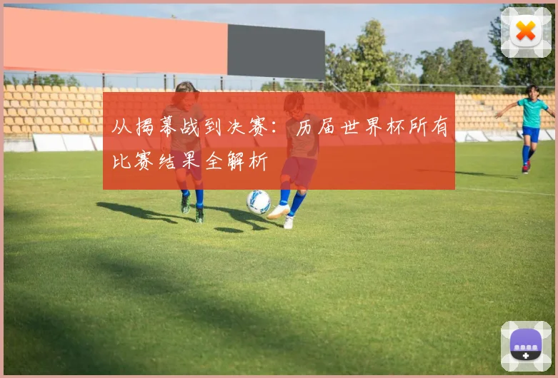 从揭幕战到决赛：历届世界杯所有比赛结果全解析