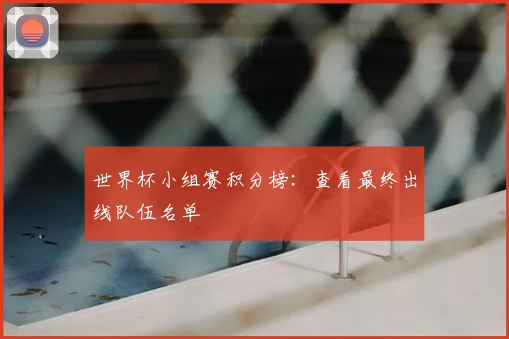 世界杯小组赛积分榜：查看最终出线队伍名单