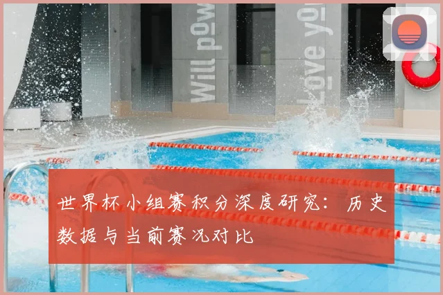 世界杯小组赛积分深度研究：历史数据与当前赛况对比