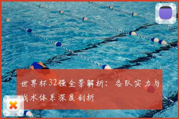 世界杯32强全景解析：各队实力与战术体系深度剖析