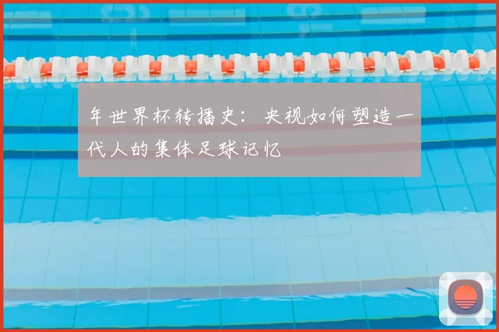 年世界杯转播史：央视如何塑造一代人的集体足球记忆