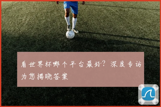 看世界杯哪个平台最好?深度专访为您揭晓答案