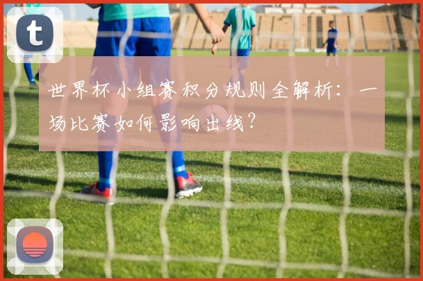 世界杯小组赛积分规则全解析：一场比赛如何影响出线？