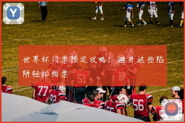 世界杯门票预定攻略:避开这些陷阱轻松购票