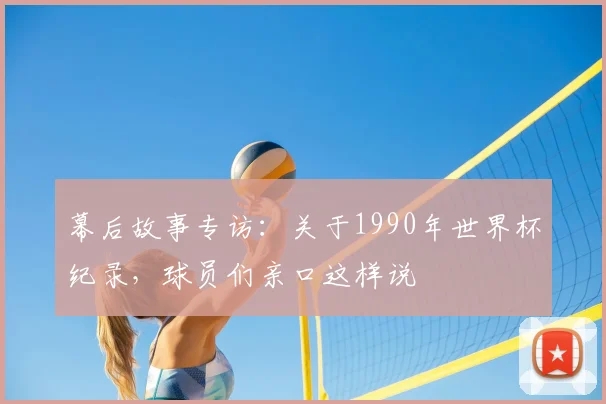 幕后故事专访：关于1990年世界杯纪录，球员们亲口这样说