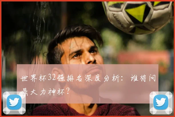世界杯32强排名深度分析：谁将问鼎大力神杯？